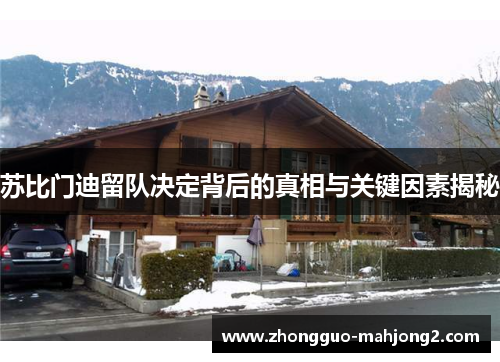 苏比门迪留队决定背后的真相与关键因素揭秘 苏比门迪留队决定背后的真相与关键因素揭秘