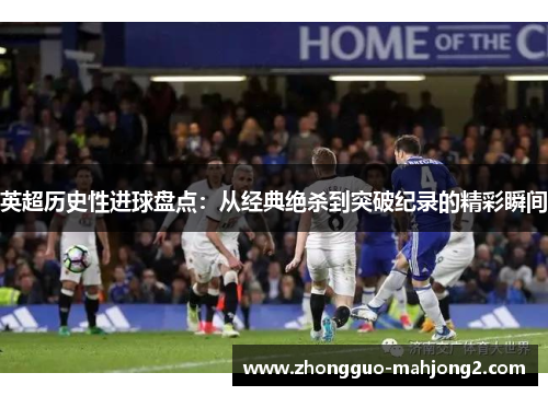 英超历史性进球盘点:从经典绝杀到突破纪录的精彩瞬间 英超历史性进球盘点:从经典绝杀到突破纪录的精彩瞬间
