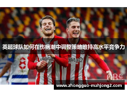英超球队如何在伤病潮中调整策略维持高水平竞争力 英超球队如何在伤病潮中调整策略维持高水平竞争力