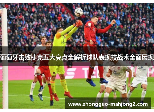 葡萄牙击败捷克五大亮点全解析球队表现技战术全面展现 葡萄牙击败捷克五大亮点全解析球队表现技战术全面展现