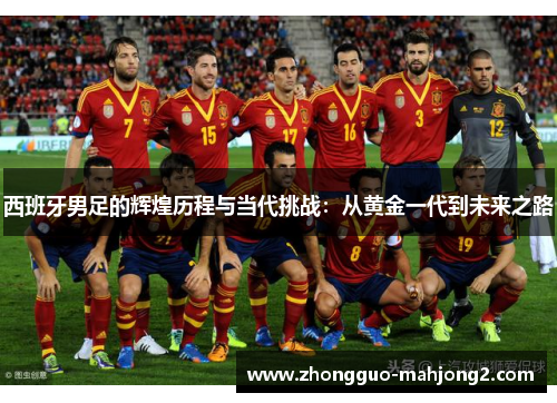 西班牙男足的辉煌历程与当代挑战:从黄金一代到未来之路 西班牙男足的辉煌历程与当代挑战:从黄金一代到未来之路