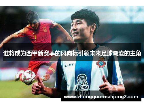 谁将成为西甲新赛季的风向标引领未来足球潮流的主角