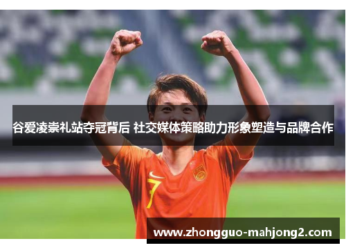 谷爱凌崇礼站夺冠背后 社交媒体策略助力形象塑造与品牌合作