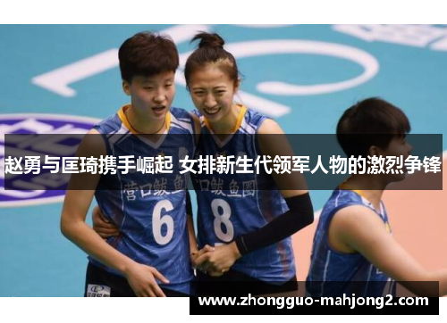 赵勇与匡琦携手崛起 女排新生代领军人物的激烈争锋