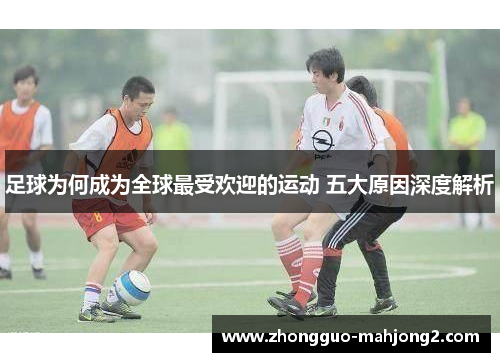 足球为何成为全球最受欢迎的运动 五大原因深度解析