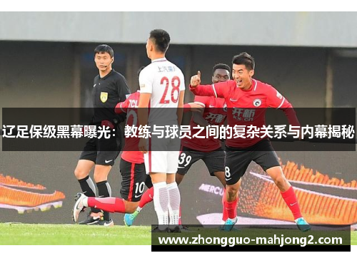 辽足保级黑幕曝光：教练与球员之间的复杂关系与内幕揭秘