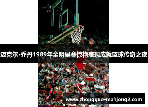 迈克尔·乔丹1989年全明星赛惊艳表现成就篮球传奇之夜