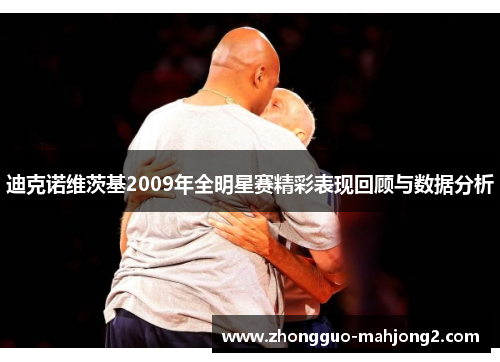 迪克诺维茨基2009年全明星赛精彩表现回顾与数据分析