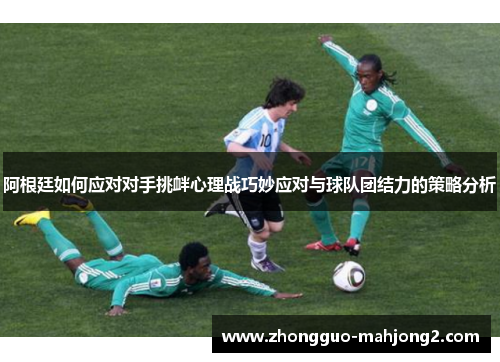 阿根廷如何应对对手挑衅心理战巧妙应对与球队团结力的策略分析