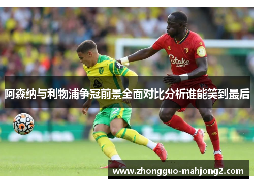 阿森纳与利物浦争冠前景全面对比分析谁能笑到最后