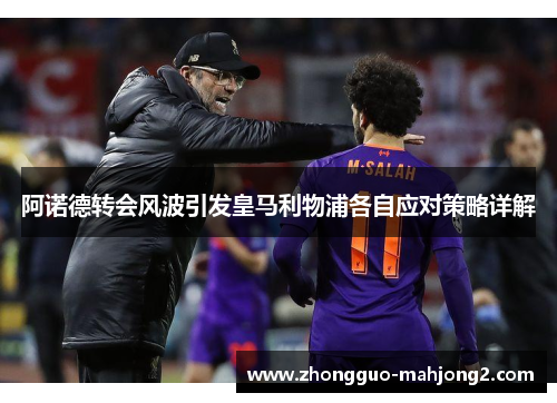 阿诺德转会风波引发皇马利物浦各自应对策略详解 阿诺德转会风波引发皇马利物浦各自应对策略详解