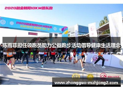 陈雨菲担任领跑员助力公益跑步活动倡导健康生活理念 陈雨菲担任领跑员助力公益跑步活动倡导健康生活理念