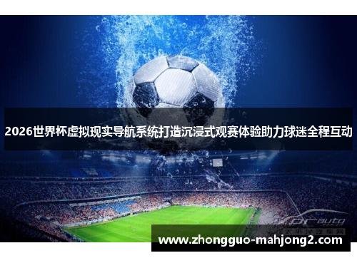 2026世界杯虚拟现实导航系统打造沉浸式观赛体验助力球迷全程互动