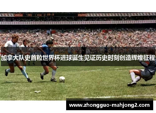 加拿大队史首粒世界杯进球诞生见证历史时刻创造辉煌征程
