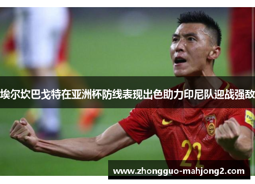 埃尔坎巴戈特在亚洲杯防线表现出色助力印尼队迎战强敌