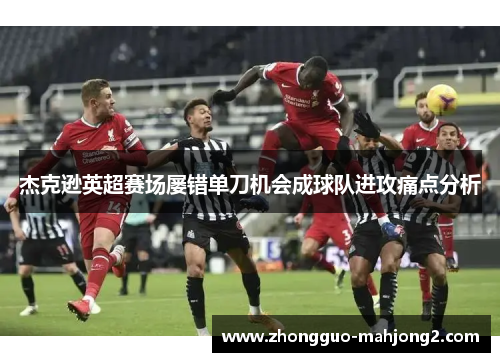 杰克逊英超赛场屡错单刀机会成球队进攻痛点分析