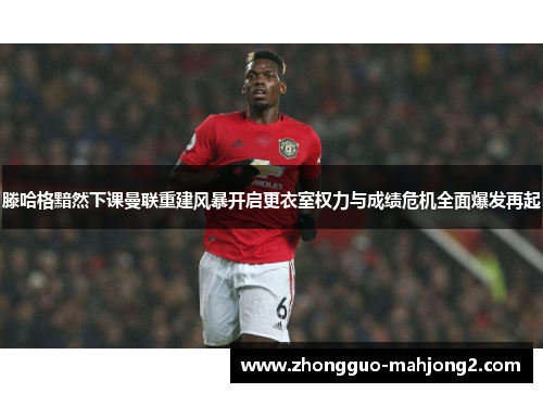 滕哈格黯然下课曼联重建风暴开启更衣室权力与成绩危机全面爆发再起