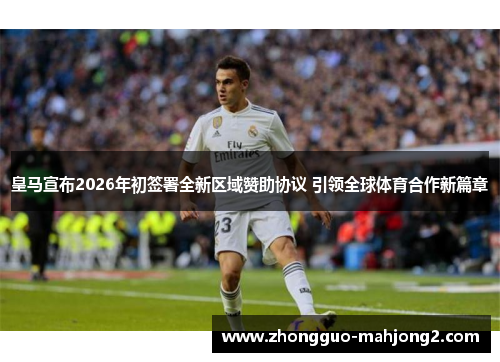 皇马宣布2026年初签署全新区域赞助协议 引领全球体育合作新篇章