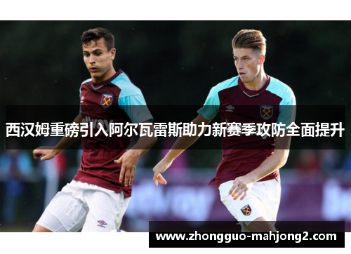 西汉姆重磅引入阿尔瓦雷斯助力新赛季攻防全面提升