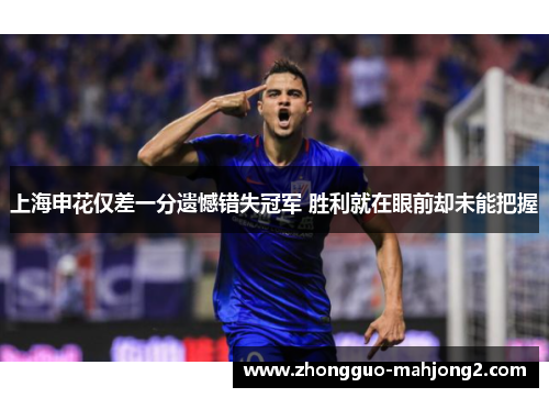 上海申花仅差一分遗憾错失冠军 胜利就在眼前却未能把握
