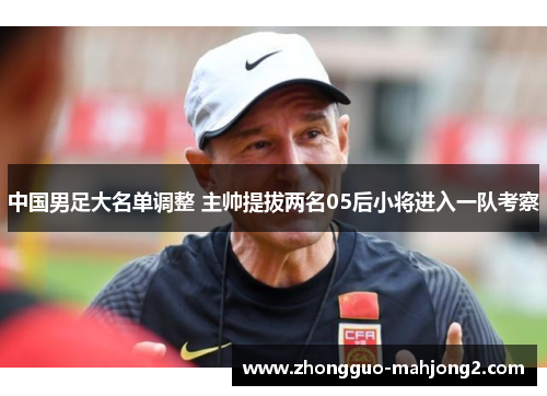 中国男足大名单调整 主帅提拔两名05后小将进入一队考察