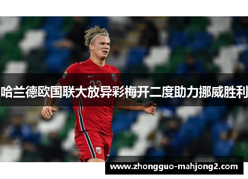 哈兰德欧国联大放异彩梅开二度助力挪威胜利