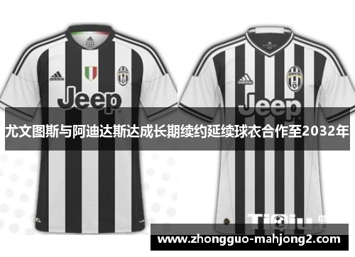 尤文图斯与阿迪达斯达成长期续约延续球衣合作至2032年