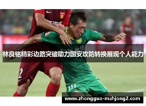 林良铭精彩边路突破助力国安攻防转换展现个人能力