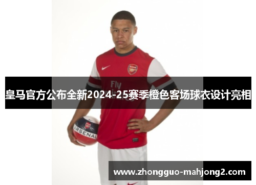 皇马官方公布全新2024-25赛季橙色客场球衣设计亮相 皇马官方公布全新2024-25赛季橙色客场球衣设计亮相