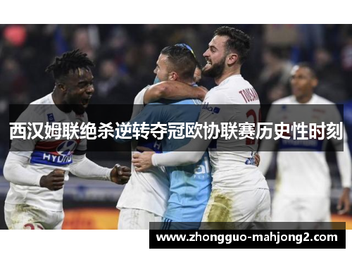 西汉姆联绝杀逆转夺冠欧协联赛历史性时刻 西汉姆联绝杀逆转夺冠欧协联赛历史性时刻