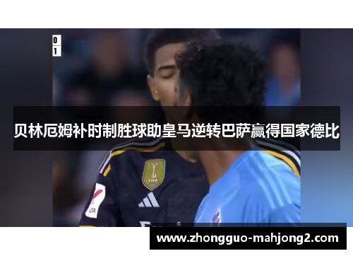 贝林厄姆补时制胜球助皇马逆转巴萨赢得国家德比 贝林厄姆补时制胜球助皇马逆转巴萨赢得国家德比