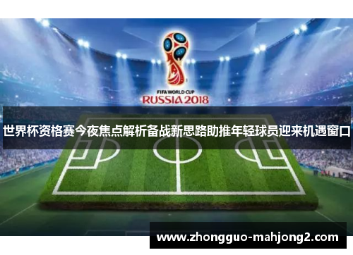 世界杯资格赛今夜焦点解析备战新思路助推年轻球员迎来机遇窗口 世界杯资格赛今夜焦点解析备战新思路助推年轻球员迎来机遇窗口