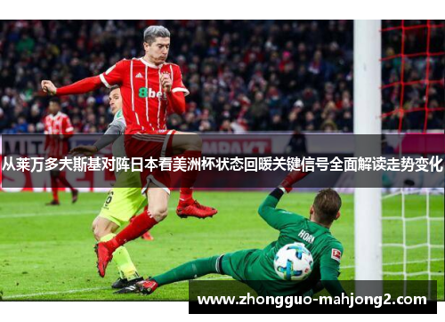 从莱万多夫斯基对阵日本看美洲杯状态回暖关键信号全面解读走势变化 从莱万多夫斯基对阵日本看美洲杯状态回暖关键信号全面解读走势变化
