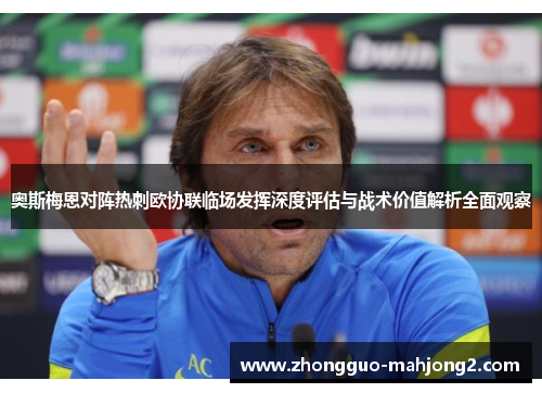 奥斯梅恩对阵热刺欧协联临场发挥深度评估与战术价值解析全面观察 奥斯梅恩对阵热刺欧协联临场发挥深度评估与战术价值解析全面观察