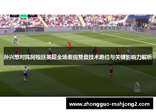 孙兴慜对阵阿根廷英超全场表现复盘技术跑位与关键影响力解析 孙兴慜对阵阿根廷英超全场表现复盘技术跑位与关键影响力解析