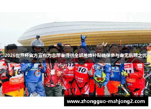 2026世界杯官方宣布为志愿者提供全额差旅补贴确保参与者无后顾之忧