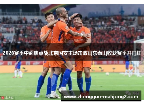 2026赛季中超焦点战北京国安主场击败山东泰山收获赛季开门红 2026赛季中超焦点战北京国安主场击败山东泰山收获赛季开门红