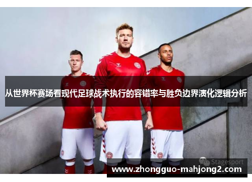 从世界杯赛场看现代足球战术执行的容错率与胜负边界演化逻辑分析 从世界杯赛场看现代足球战术执行的容错率与胜负边界演化逻辑分析