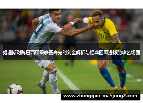 努涅斯对阵巴西甲级联赛高光时刻全解析与经典回顾进球助攻名场面 努涅斯对阵巴西甲级联赛高光时刻全解析与经典回顾进球助攻名场面