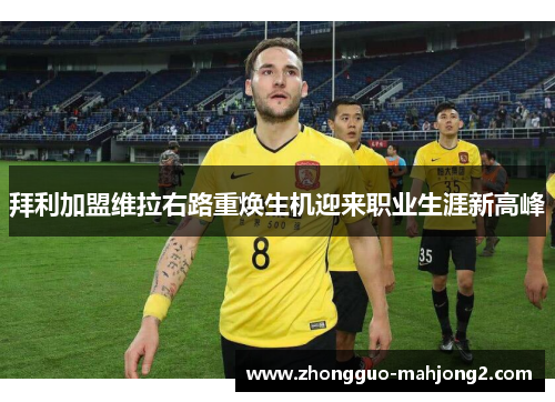 拜利加盟维拉右路重焕生机迎来职业生涯新高峰 拜利加盟维拉右路重焕生机迎来职业生涯新高峰