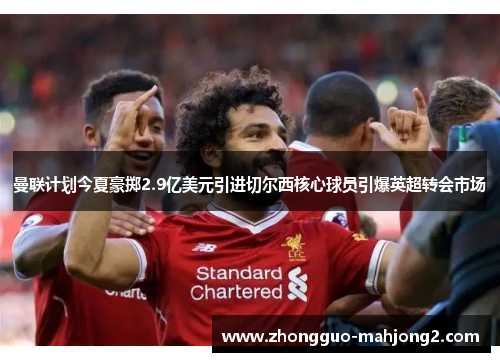 曼联计划今夏豪掷2.9亿美元引进切尔西核心球员引爆英超转会市场 曼联计划今夏豪掷2.9亿美元引进切尔西核心球员引爆英超转会市场
