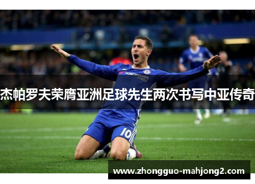 杰帕罗夫荣膺亚洲足球先生两次书写中亚传奇 杰帕罗夫荣膺亚洲足球先生两次书写中亚传奇