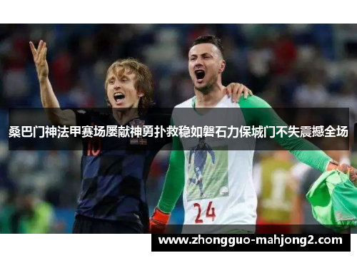 桑巴门神法甲赛场屡献神勇扑救稳如磐石力保城门不失震撼全场 桑巴门神法甲赛场屡献神勇扑救稳如磐石力保城门不失震撼全场
